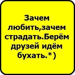 Песня зачем любить зачем страдать ведь. Зачем любить зачем страдать берем друзей идем бухать. Зачем любить зачем страдать берем друзей. Стишки зачем любить зачем стражать бери друзей идем бухать. Зачем любитьзачем страдать берëм друзей идëмбухать.