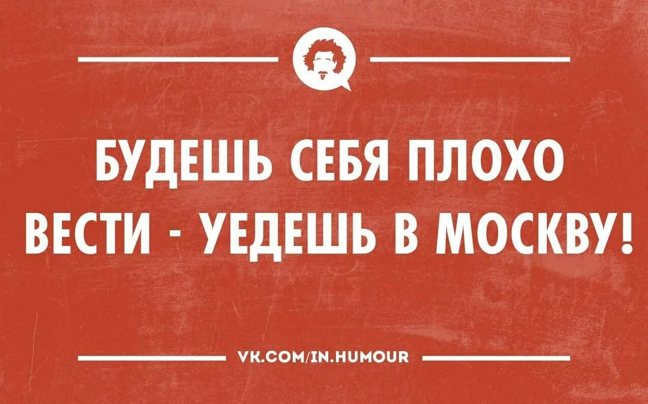 Уехать жить в москву. Будешь плохо себя вести уедешь в Москву. Будешь себя плохо вести переедешь в Москву. Себя плохо. Плохо себя вести.