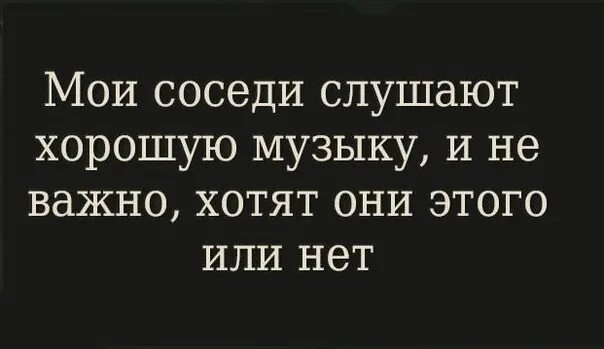 Мои соседи СЛУШАЮТ хорошую. Мои соседи СЛУШАЮТ хорошую музыку и не. Мои соседи СЛУШАЮТ хорошую музыку и не важно хотят они этого. Мои соседи СЛУШАЮТ хорошую музыку хотят они этого или нет.