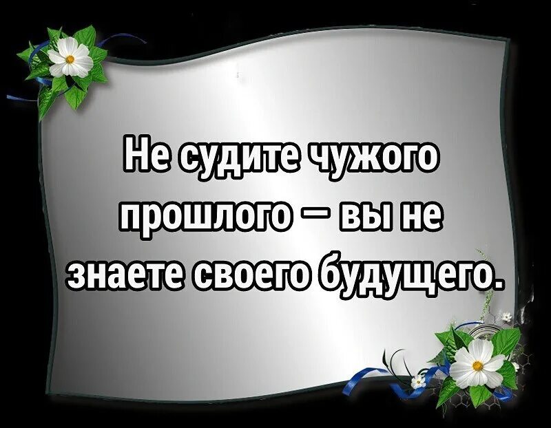 Никогда не суди человека. Не суди чужое прошлое ты не знаешь своего будущего. Не судите чужого прошлого вы не знаете своего будущего. Не суди чужого прошлого , ты не знаешь своего. Не осуждайте чье то прошлое не зная своего будущего.