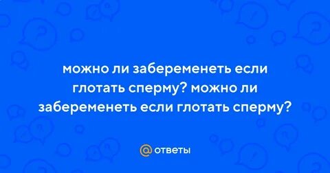 Если глотаешь можно забеременеть