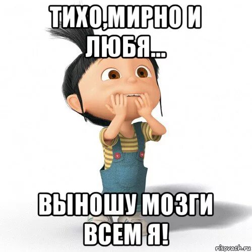 Тихо мирно и любя выношу мозги всем я. Тихо мирно и любя. Тихо мирно. Выносить мозг.