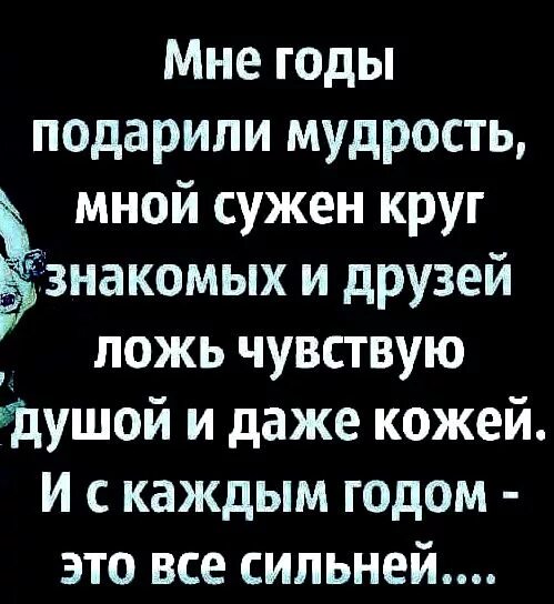 Чувствую ложь. Мне годы подарили мудрость мной сужен круг знакомых. Мне годы подарили мудрость. Мной сужен круг знакомых и друзей.... Любая трудность дарит мудрость.