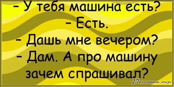 У тебя машина есть? Дашь мне вечером. Анекдот у тебя машина есть дашь мне вечером. У тебя есть машина. Дам а про машину зачем спрашивал.