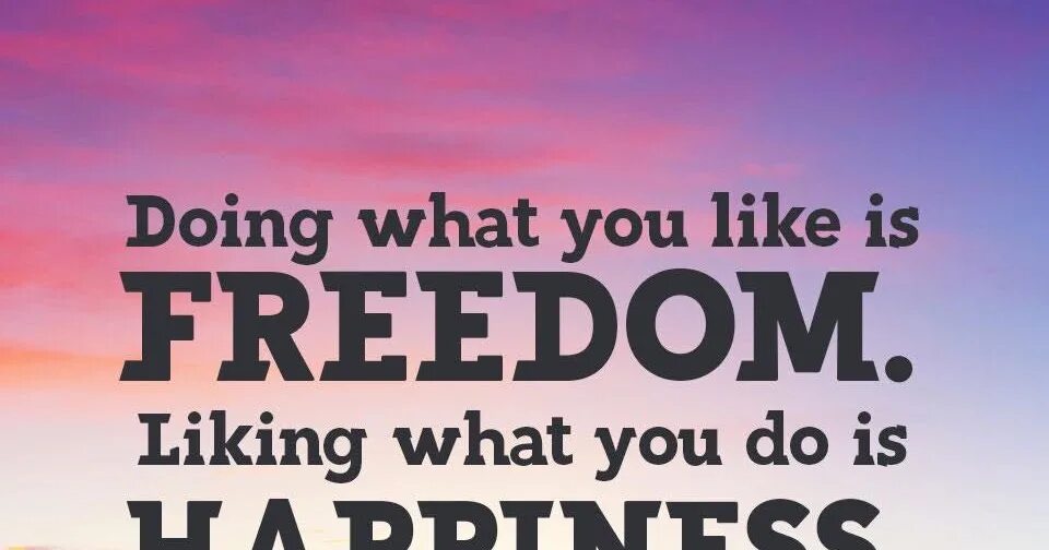 See what you like s. What do you like. Doing what you like is Freedom. What is Happiness. Doing what you like is Freedom liking what you do is Happiness.