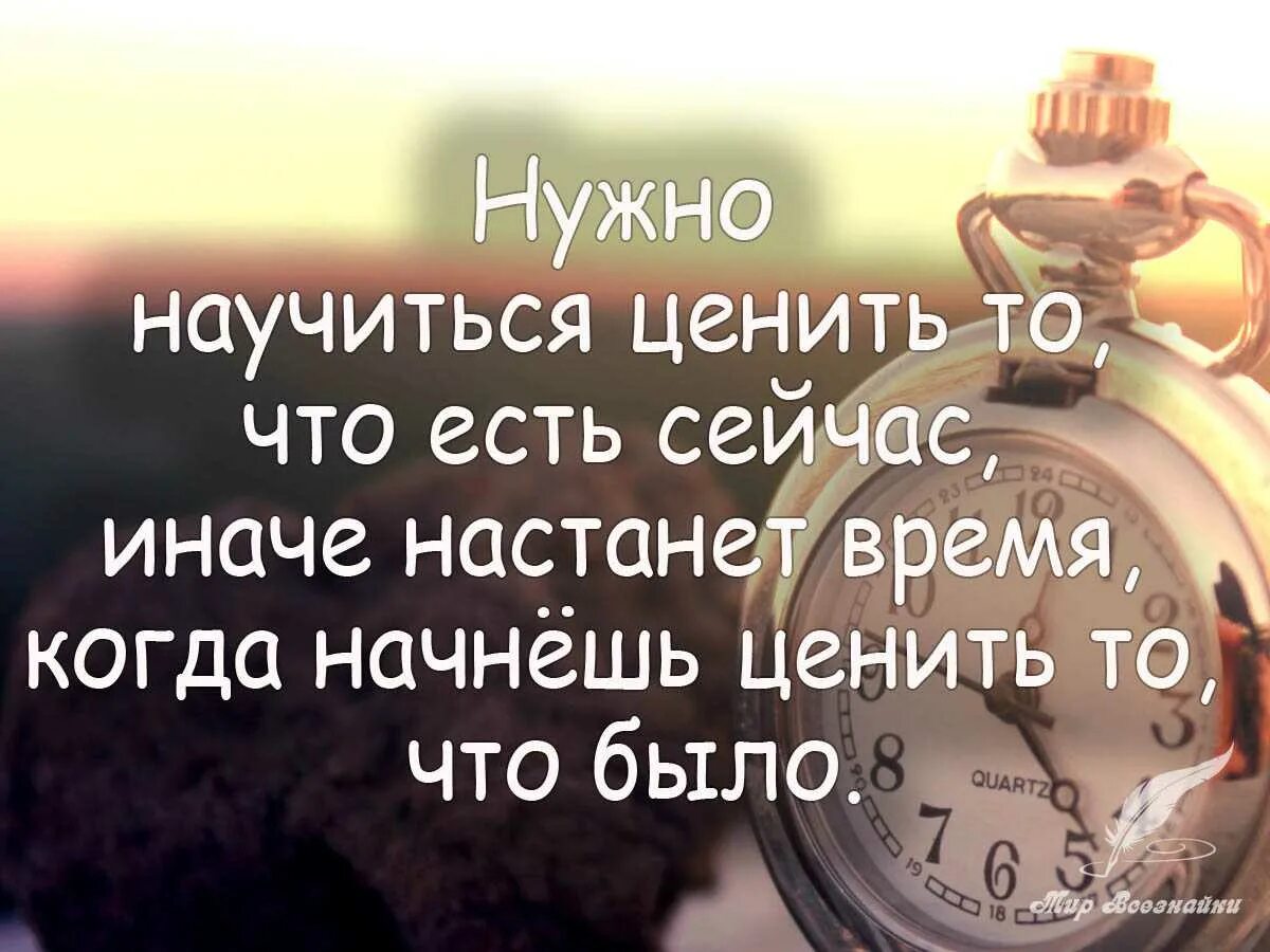 Время есть. Нужно научиться ценить то что есть сейчас. Цените то что есть. Цените то что имеете цитаты. Нужно научиться ценить то что есть.