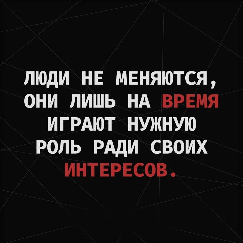 Времена меняются и мы меняемся вместе. Лишь на время играют нужные роли. Люди на время играют нужную роль ради своих интересов. Люди не меняются они. Люди не меняются они лишь.