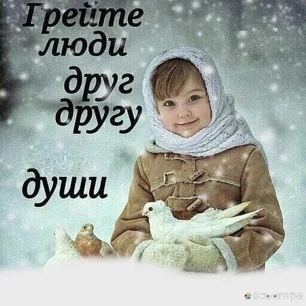 Грейте души. Грейте люди друг другу души. Грейте друг друга.