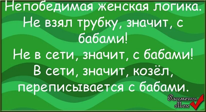 Она сразу снимет трубку и скажет. Женская логика. Непобедимая женская логика. Не взял трубку значит. Женская логика про баб.