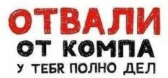 Как всегда дел полно. Отвали от компа. отвали. дел полно. фигуры. &quot;отвали!&quot;.