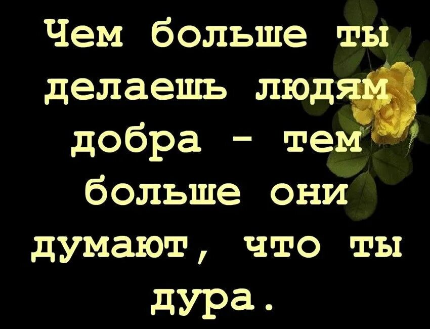 Сколько добра не делай. Чем больше добра делаешь людям тем больше они. Не делай людям добро не пол. Чем больше добра делаешь людям. Чем больше делаешь добра тем больше.