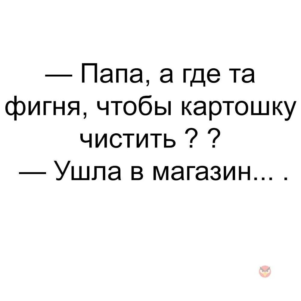 Где папа. Папа а где та фигня чтобы картошку чистить. Папа ты где. Папа где эта штука которая чистит картошку. Карта где папа