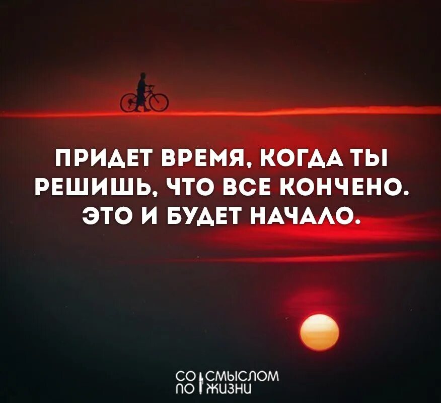 Время будет приходи. Цитаты. придет время, когда ты решишь, что все кончено. это и будет начало.. придёт время когда ты решишь что всё кончено. придет время когда ты решишь что это конец это и будет начало.