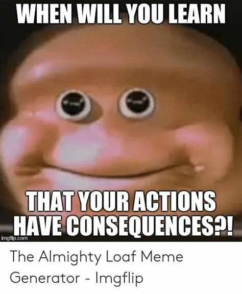 When you will be here. Мем the Almighty Loaf. When will you learn that your Actions have consequences. Actions have consequences. Consequences Мем.