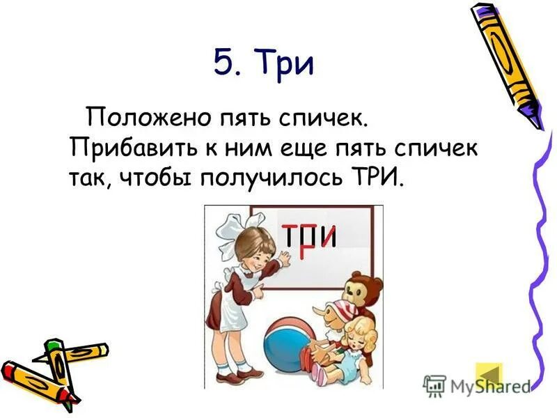 Положено пять спичек. Положи ещё пять спичек чтобы получилось три. Прибавь к 5 спичкам еще 5 чтобы получилось 3. Думать полагать 5