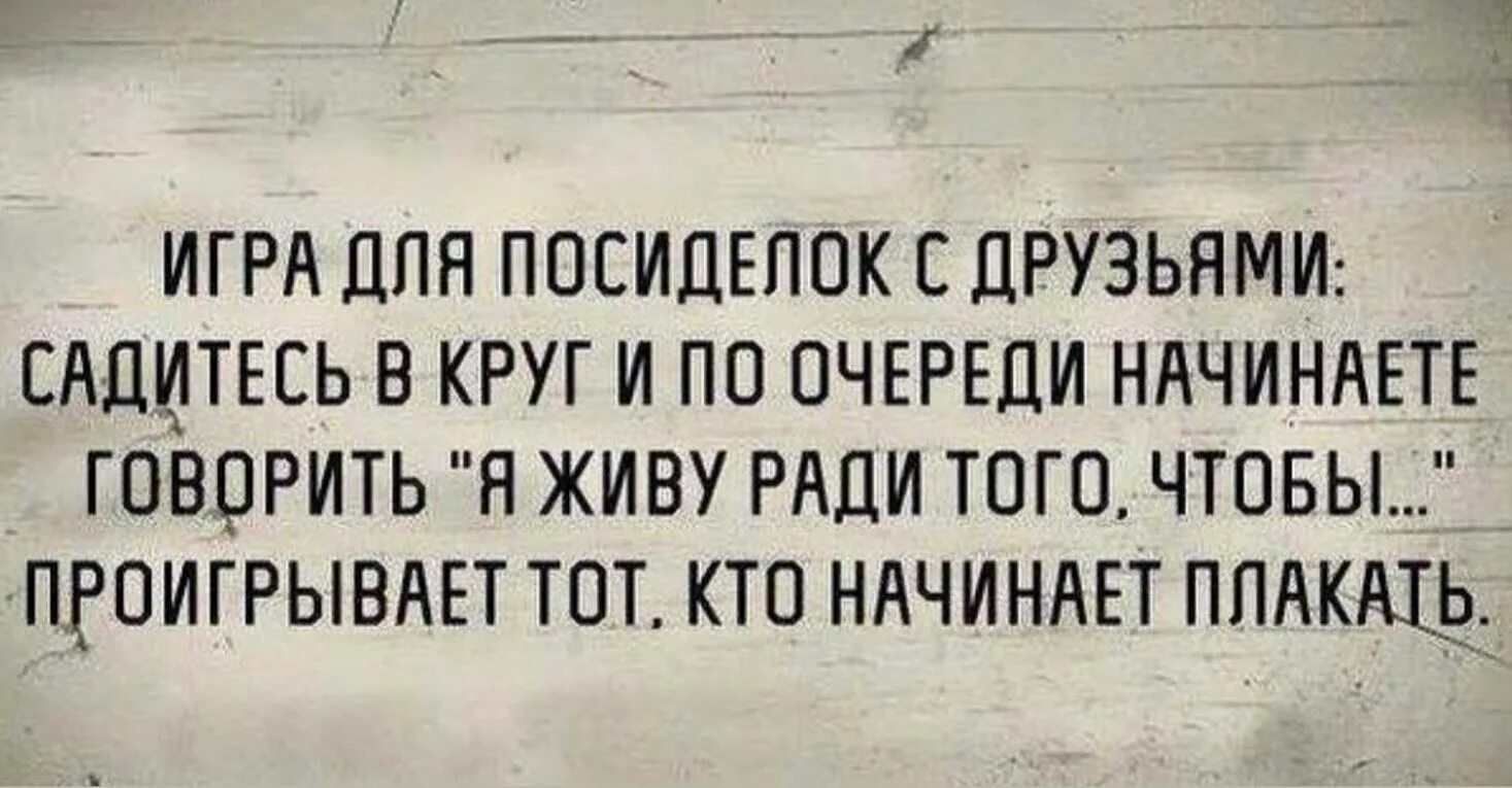 Друг сел с другим. Проигрывает тот кто первым начинает плакать. Кто проиграл тот. Садитесь в круг и по очереди начинайте говорить. У меня любимая работа, проиграл тот, кто первый начал плакать.