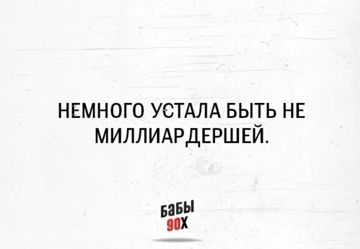 Устал немножко. Немного устала быть не миллиардершей. Немного устала. Немножечко устала. Хочется просто быть миллиардершей.