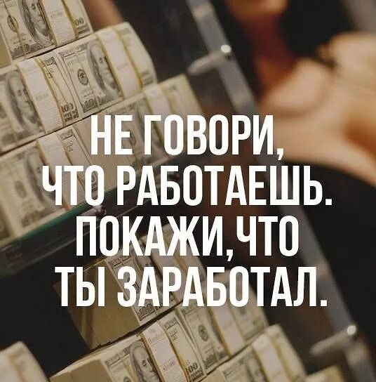 Что сказать то работаем дальше. Мотивация на богатство. Не говори что работаешь покажи что заработал. Мотивация на заработок денег. Цитаты про заработок.