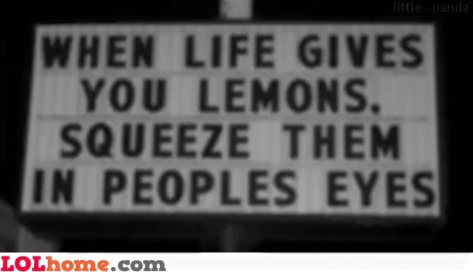 When is life good. When Life gives you Lemons Squeeze them.