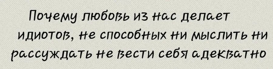 Почему я идиот. Почему любовь. почему мы влюбляемся. любовь делает человека дураком. любовь делает из человека идиота.