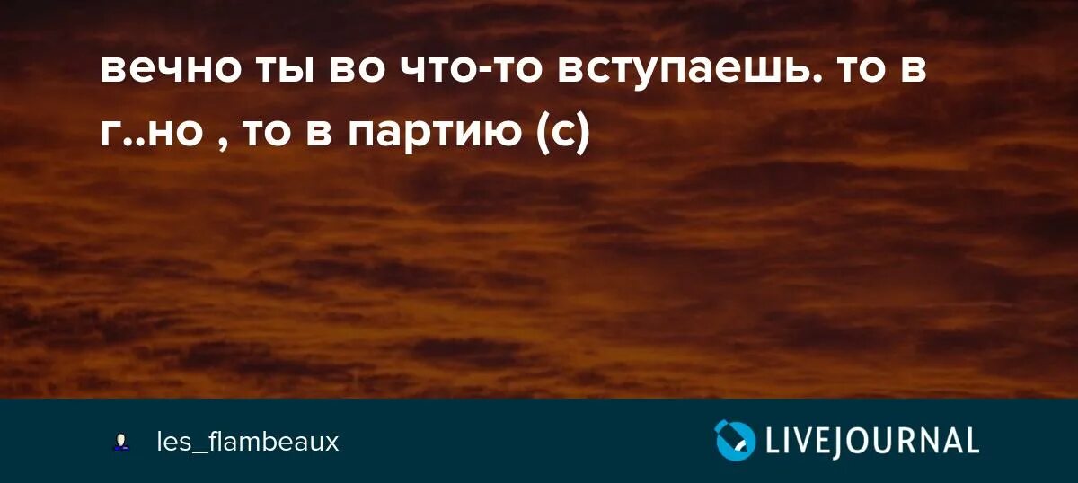 Проявить вечно. То в дерьмо то в партию. Вечно ты куда-нибудь вступишь. Анекдот то в говно то в партию. Ты бесконечного огня.