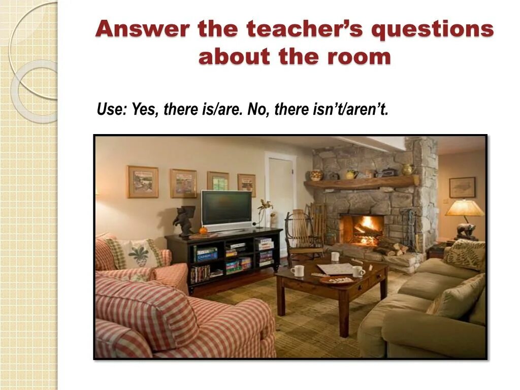 The rooms not use very often. What is there in your Room. What is there in the Room. What is / there are in the Room. What is in your Bedroom.