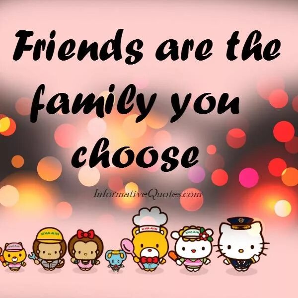 We like to have family. Friends are the Family. Friends are the Family you choose. You are my Family. Are the Family you choose.