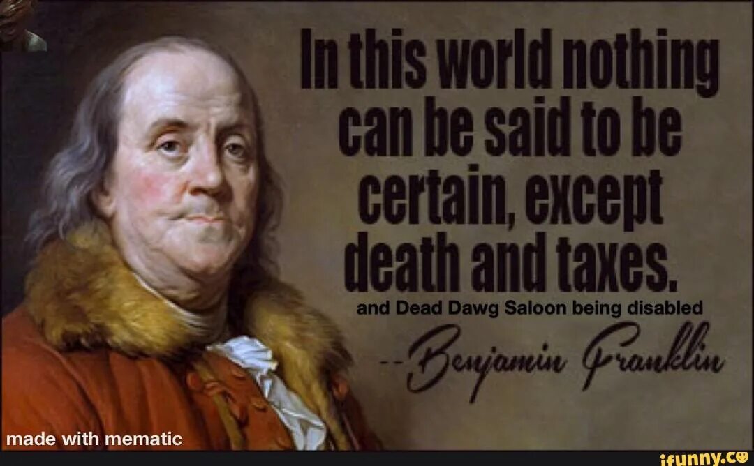 The world is nothing. Death and Taxes. In this World nothing is certain but Death and Taxes.