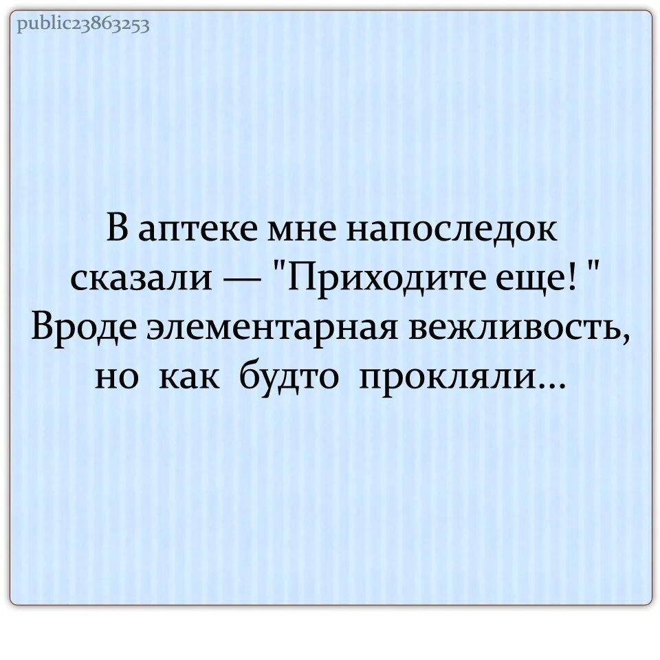 И напоследок в аптеке мне сказали. В аптеке сказали приходите еще. Как будто я прокляла. Напоследок. Скажешь не приходи все равно приходит