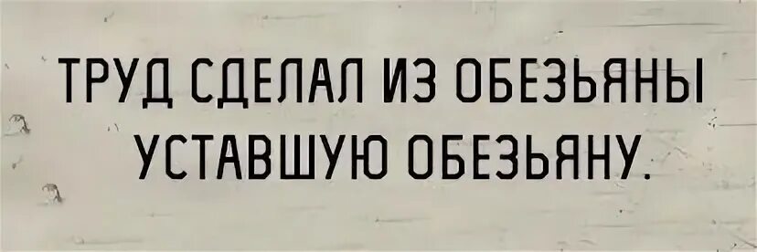 Поставь устал. Труд сделал из обезьяны усталую обезьяну. Труд сделал из обезьяны человека юмор. Труд создал из обезьяны человека кто сказал. Труд сделал из человека уставшую обезьяну.