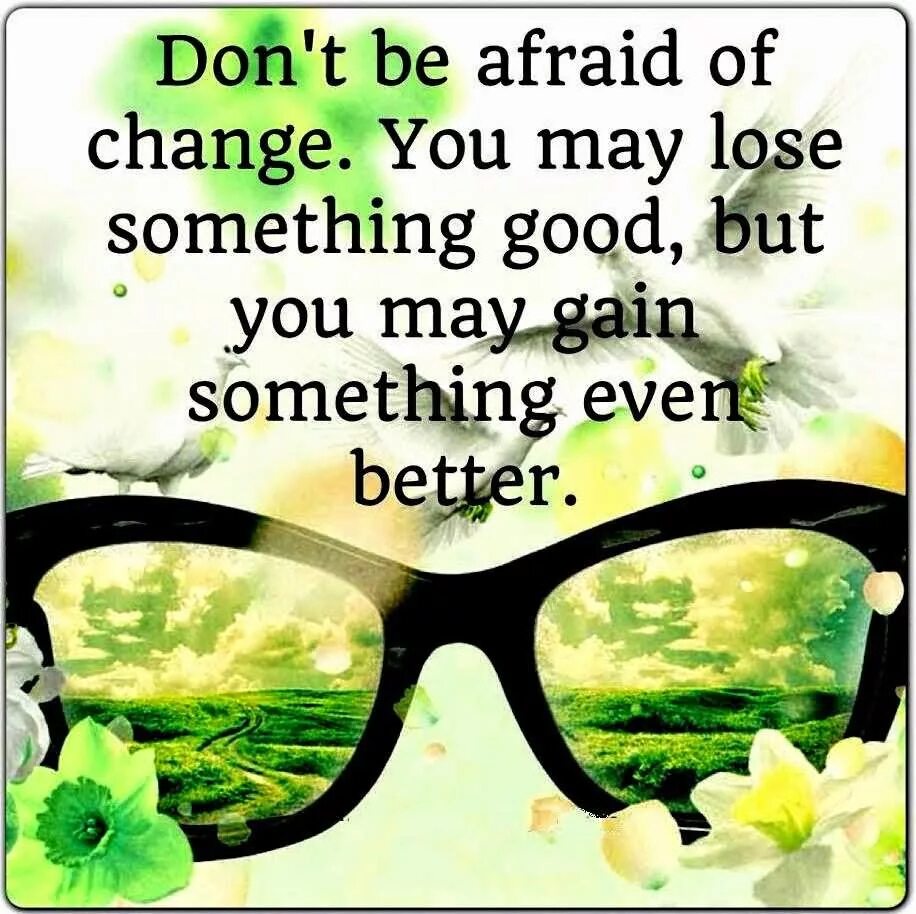 Some people are afraid of. Don't be afraid. Don't be afraid of change. Don't be afraid to Shine. Be afraid of something.