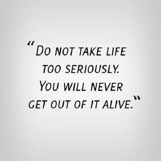 Life is serious. Тейк май лайф. Don't take Life too seriously you will never get out of it Alive. Don't take Life seriously. Decreate take this Life.