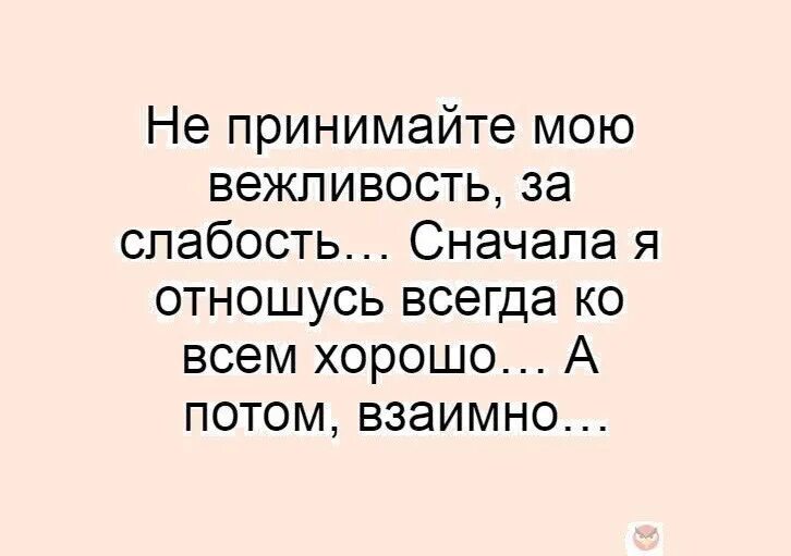 Отлично отношусь. Не принимайте мою вежливость за слабость. сначала я ко всем отношусь хорошо. вежливость за слабость. не принимайте мою вежливость за слабость сначала.