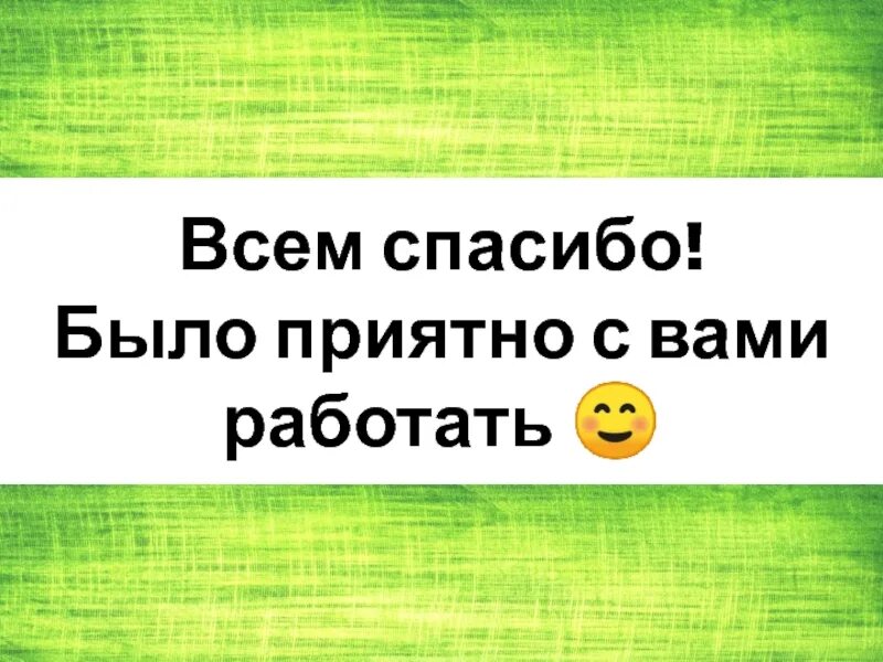 Приятно было с вами работать