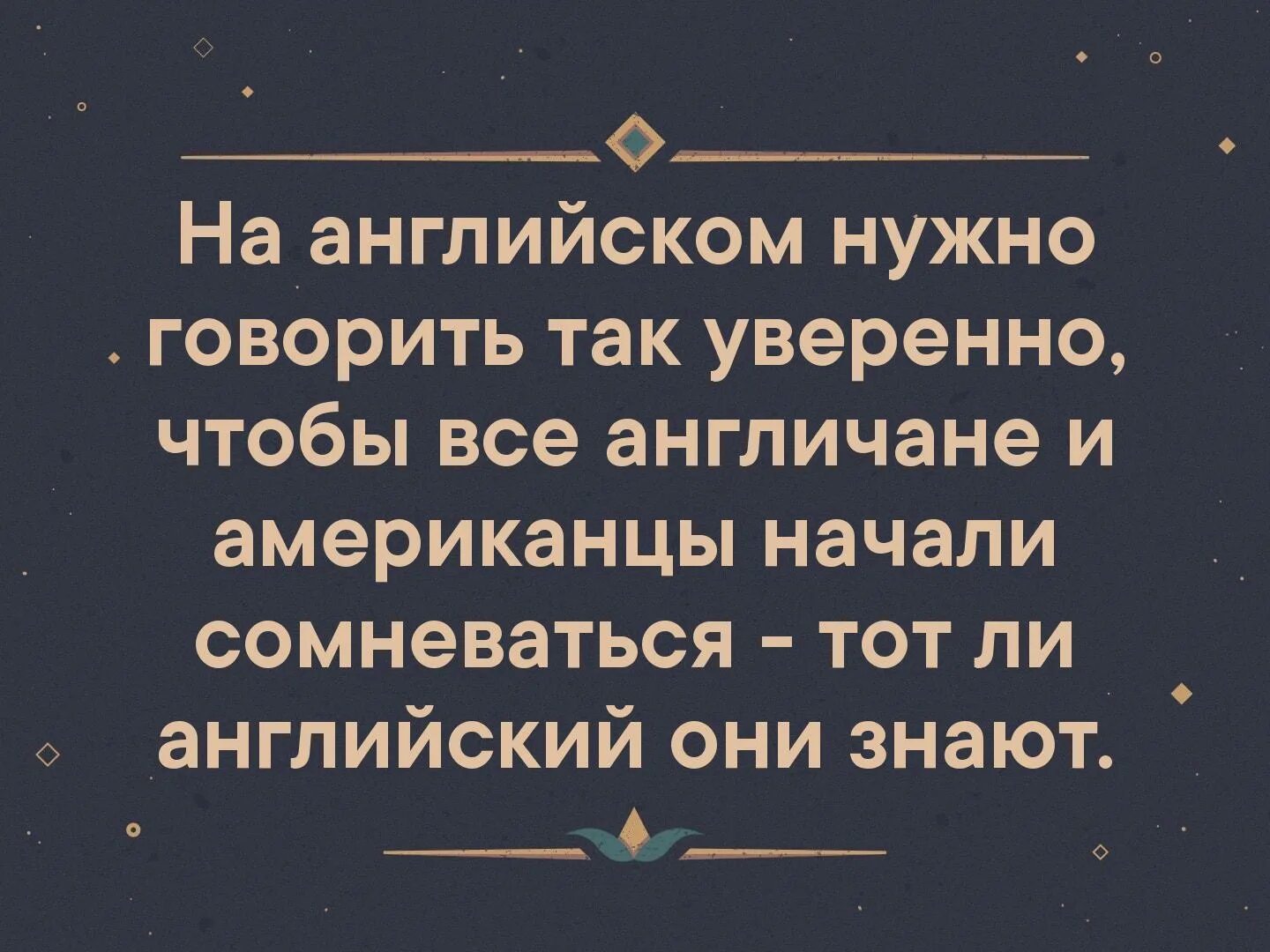 Говорите более увереннее. На английском надо говорить так, чтобы англичане и американцы. По английски надо говорить так уверенно.