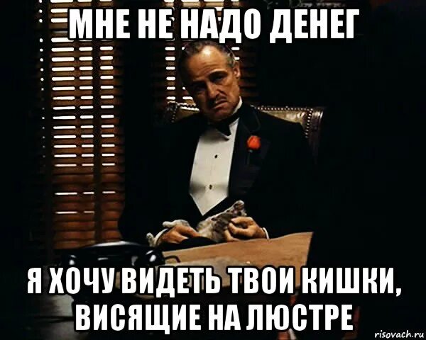 Мне вообще то деньги не нужны. Должен денег. Мне не надо денег. Денег не надо. Денег не нужно.