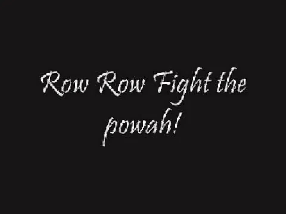Row row fight the. Row row fight the power. powah.