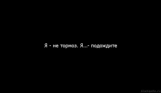 Подождите тогда. Я тормоз. ты тормоз. человек тормоз. я не тормоз я подождите.