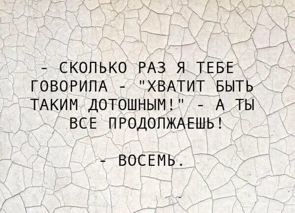 Сколько раз тебе говорить. Сколько раз я говорила что ты дотошный. Не будь таким дотошным. Сколько раз я тебе говорил.