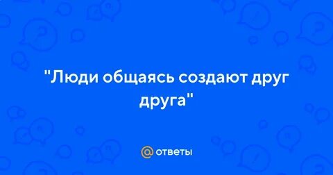 Люди создают друг друга