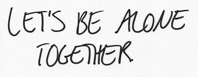You and me alone together. Alone together.