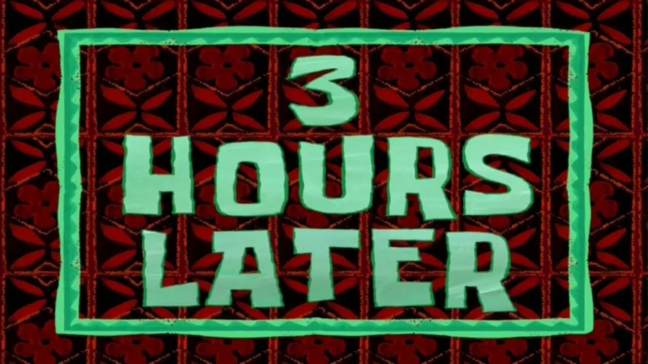 Some days later. Few hours later спанч боб. спанч боб a few moments later. 1 hour later спанч боб. 3 hours later.