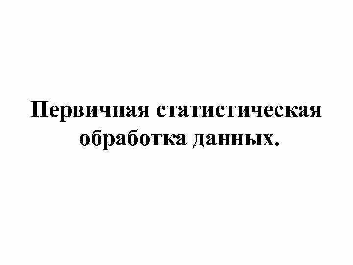 Первичная обработка статистических данных. Задачи на статистическую обработку данных. Первичная обработка данных в статистике. Приемы статистической обработки первичных данных. Этапы статистической обработки