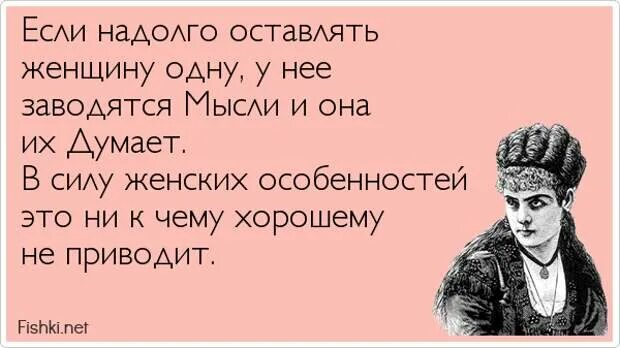 Женщина надолго. Если женщину оставить одну. У нее появляются мысли и она их думает. Если надолго оставить женщину одну у нее. Нельзя оставлять женщину одну надолго.