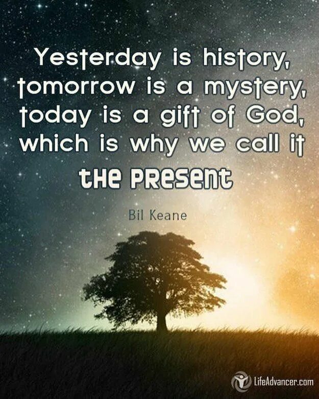 Yesterday is History tomorrow is Mystery today is a Gift that is why it is Called the present. Yesterday is History tomorrow is. Yesterday is History tomorrow is Mystery today a Gift. Yesterday is a History tomorrow Mystery today Gift. Yesterday is not today