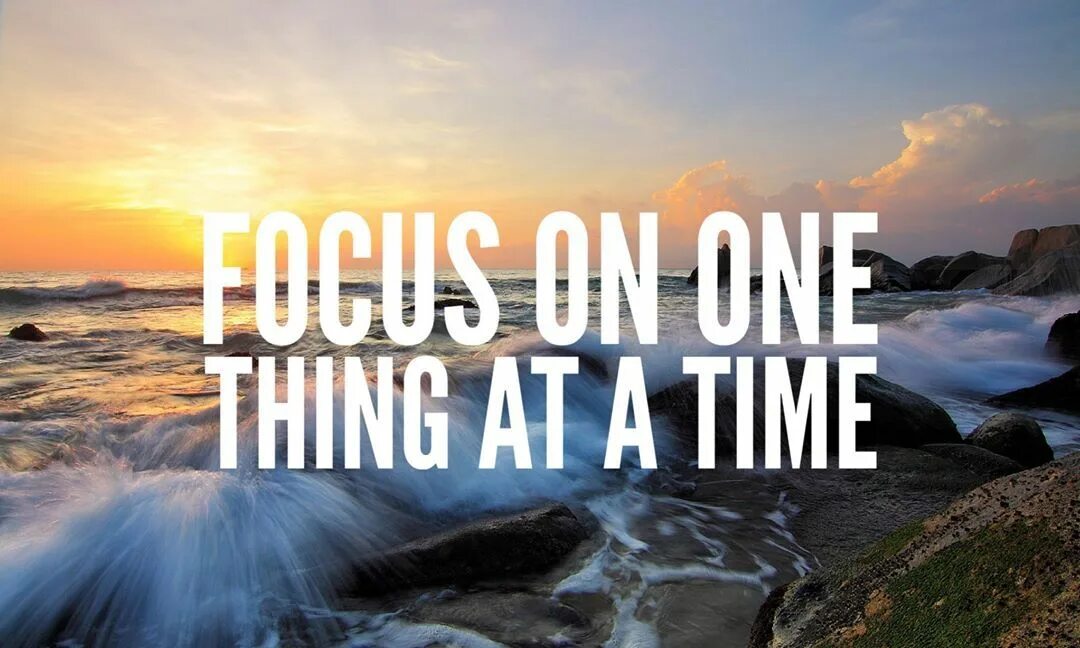 One thing at a time. Focus on big things.