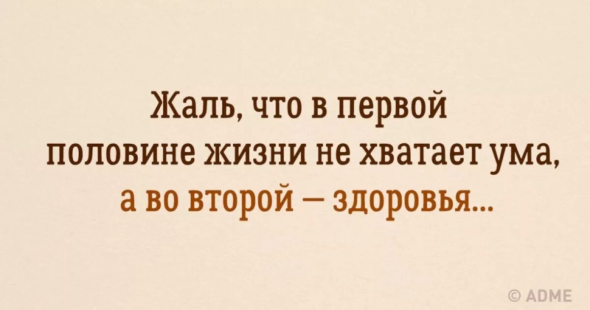 День лучше в первой половине. Жаль что в первой половине жизни. В первой половине жизни не хватает ума во второй здоровья. Жаль что в первой половине жизни нет ума. Жаль что в первой половине жизни нет ума а во второй здоровья цитата.