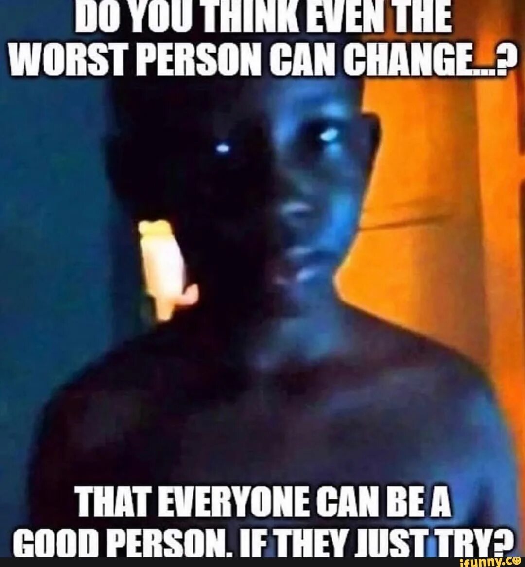 You can change that. Do you think even the worst person can change. bad person. worst. person. ever.. do you think even the worst person can change undertale.