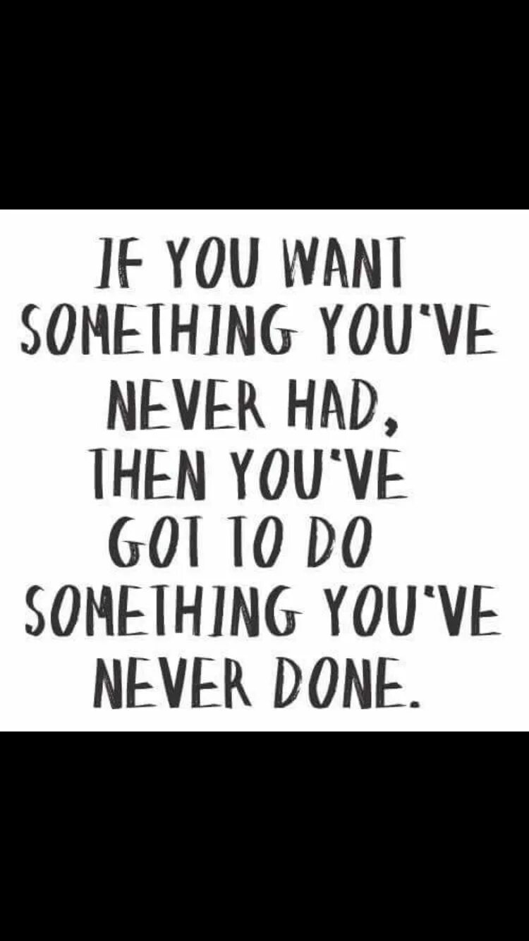 Something you have never had. If you want something you never had. What do you have to do. Краткая информация if you want something you`ve never had, you have to do something you`ve never done.. If you always do what you have done.