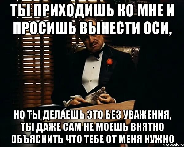 Ты приходишь ко мне и просишь. Ты пришёл ко мне без уважения. Ты приходишь и просишь что-то у меня но ты просишь без уважения. Ты пришёл ко мне без уважения цитата.